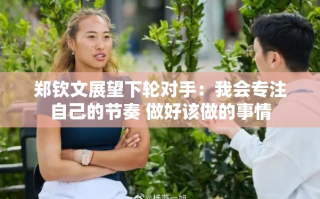 郑钦文，专注自我节奏，迎接下轮挑战