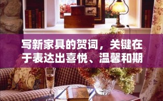 写新家具的贺词，关键在于表达出喜悦、温馨和期待的情感，同时也要符合场合的正式度。下面是一些建议，希望能激发你的灵感