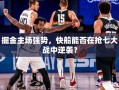 掘金主场强势，快船能否在抢七大战中逆袭？