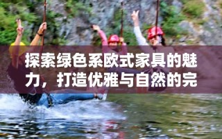 探索绿色系欧式家具的魅力，打造优雅与自然的完美融合