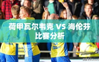 荷甲对决，瓦尔韦克与海伦芬的激烈碰撞