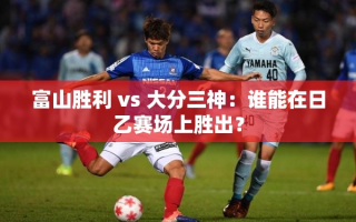 日乙对决，富山胜利与大分三神谁能更胜一筹？