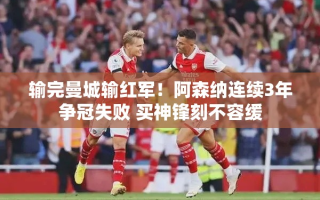 阿森纳三年争冠失利，亟需引进神锋提升实力