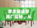 孝丰餐桌家具厂探秘，从选材到成品，一站式了解