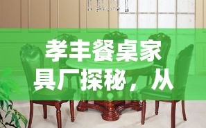 孝丰餐桌家具厂探秘，从选材到成品，一站式了解