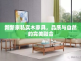 新新家私实木家具，品质与自然的完美融合