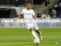 卡塞米罗，尊重对手，主场挑战中的坚韧与经验