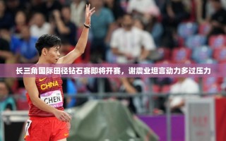 谢震业蓄势待发，长三角国际田径钻石赛动力满满，压力化为动力