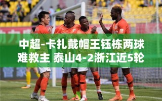 泰山4-2浙江，卡扎戴帽王钰栋双响难救主，泰山近5轮首胜