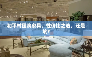 和平村团购家具，性价比之选，还是坑？
