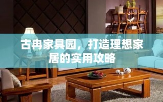 古冉家具园，打造理想家居的实用攻略