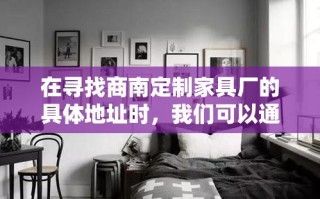 在寻找商南定制家具厂的具体地址时，我们可以通过以下几个步骤来获取准确信息。