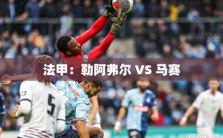 法甲对决，勒阿弗尔迎战马赛
