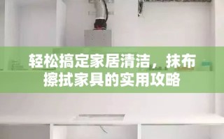 轻松搞定家居清洁，抹布擦拭家具的实用攻略