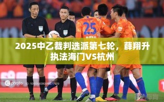 2025中乙裁判选派第七轮，薛翔升执法海门VS杭州