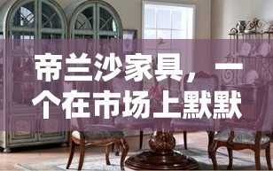 帝兰沙家具，一个在市场上默默耕耘的品牌，常被消费者问及是否属于杂牌子。要解答这个问题，我们需从多个维度进行细致考察，而非简单地贴上标签。