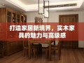 打造家居新境界，实木家具的魅力与高级感
