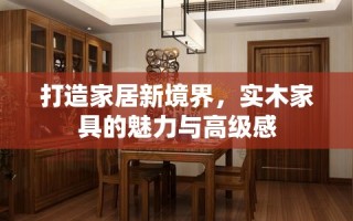 打造家居新境界，实木家具的魅力与高级感