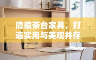 隐藏茶台家具，打造实用与美观并存的家居空间