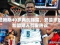詹姆斯40岁再创辉煌，爱德华兹加盟湖人的影响与期待