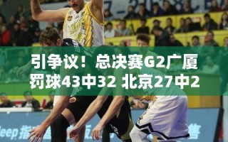 广厦VS北京总决赛G2，罚球争议引热议