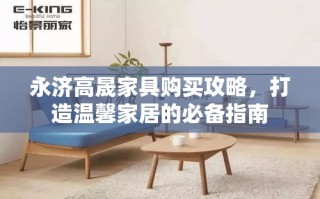 永济高晟家具购买攻略，打造温馨家居的必备指南