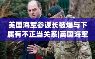 英国海军参谋长涉嫌与下属有不正当关系，引发公众关注