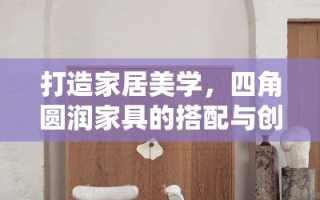 打造家居美学，四角圆润家具的搭配与创意