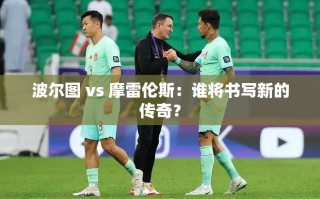 波尔图与摩雷伦斯，两强对决，谁将书写新传奇？