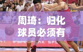 周琦，归化球员需具强解能力，心中模板为布拉切