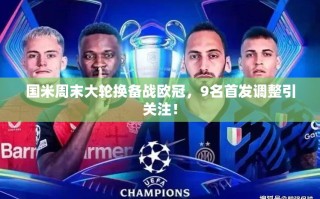 国米周末大轮换备战欧冠，9名首发调整引球迷关注