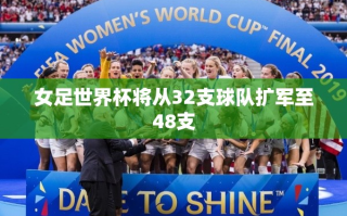 女足世界杯扩军至48支球队，全球足球盛宴即将升级