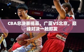 CBA总决赛揭幕，广厦VS北京，巅峰对决一触即发