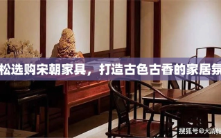 轻松选购宋朝家具，打造古色古香的家居氛围