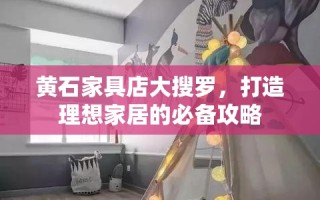 黄石家具店大搜罗，打造理想家居的必备攻略