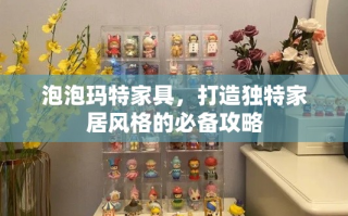 泡泡玛特家具，打造独特家居风格的必备攻略