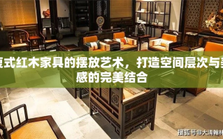 复式红木家具的摆放艺术，打造空间层次与美感的完美结合
