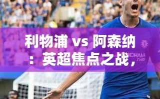 英超巅峰对决，利物浦VS阿森纳，谁能成为最后的胜利者？