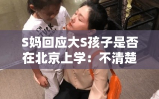 S妈回应大S子女教育问题，孩子是否在北京上学尚不清楚，大S正处养身阶段