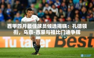 西甲四月最佳球员候选，孔德领衔，乌奈-西蒙与祖比门迪同台竞技