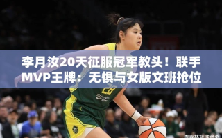 李月汝20天征服冠军教头，携手MVP王牌，无畏女版文班抢位