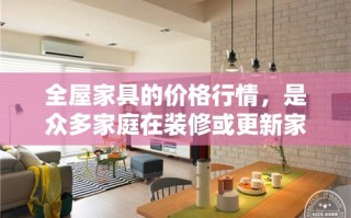 全屋家具的价格行情，是众多家庭在装修或更新家居环境时极为关注的话题。它不仅关乎预算的规划，还直接影响到居住的舒适度与风格。本文将通过几个方面，以简约的笔触，为您呈现当前全屋家具市场的价格概览。
