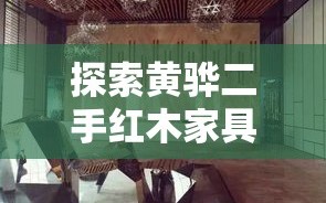 探索黄骅二手红木家具市场的奇妙之旅