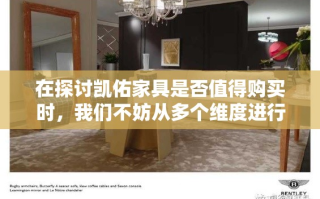 在探讨凯佑家具是否值得购买时，我们不妨从多个维度进行细致分析，以帮助您做出更加明智的选择。