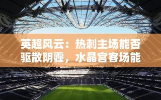 热刺主场能否驱散阴霾，水晶宫客场能否搅局英超风云？