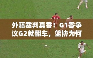 外籍裁判争议，G1零争议到G2的翻车，篮协为何坚持加入闫军？
