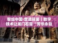 智绘中国·世遗镜鉴｜数字技术让龙门石窟“芳华永驻”