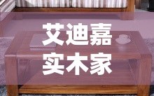 艾迪嘉实木家具官方旗舰店购物攻略，打造温馨家居的秘诀
