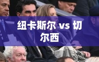 英超焦点战，纽卡斯尔对决切尔西