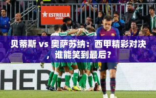 西甲对决，贝蒂斯 vs 奥萨苏纳，谁能成为最终赢家？